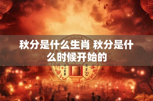 秋分是什么生肖 秋分是什么时候开始的