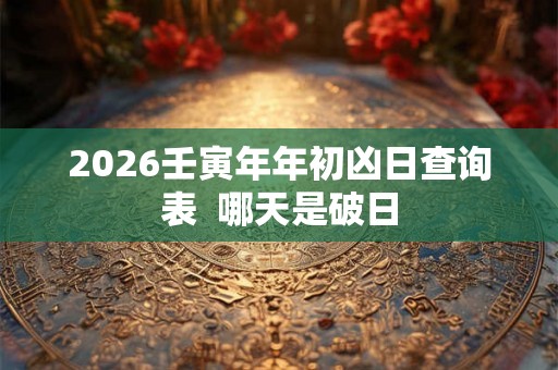 2026壬寅年年初凶日查询表  哪天是破日