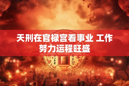 天刑在官禄宫看事业 工作努力运程旺盛