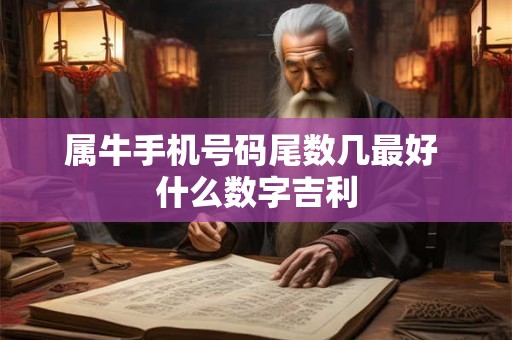 属牛手机号码尾数几最好 什么数字吉利 属牛手机号码尾数几最好 什么数字吉利
