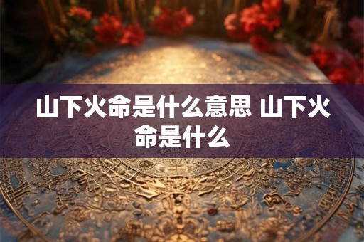 山下火命是什么意思 山下火命是什么 山下火命是什么意思 山下火命是什么