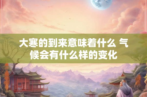 大寒的到来意味着什么 气候会有什么样的变化