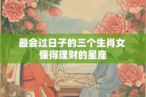 最会过日子的三个生肖女 懂得理财的星座
