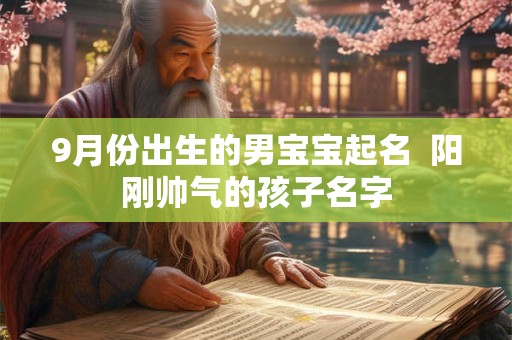 9月份出生的男宝宝起名 阳刚帅气的孩子名字 9月份出生的男宝宝起名 阳刚帅气的孩子名字