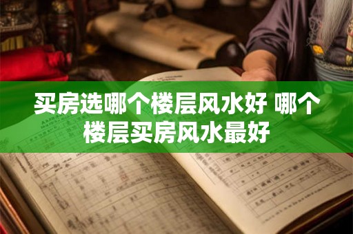 买房选哪个楼层风水好 哪个楼层买房风水最好