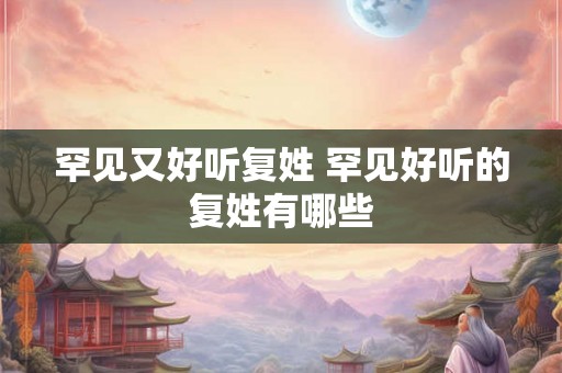 罕见又好听复姓 罕见好听的复姓有哪些