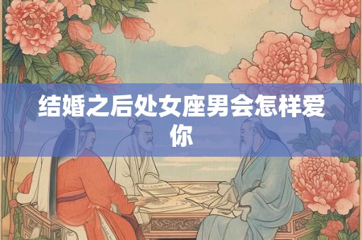结婚之后处女座男会怎样爱你