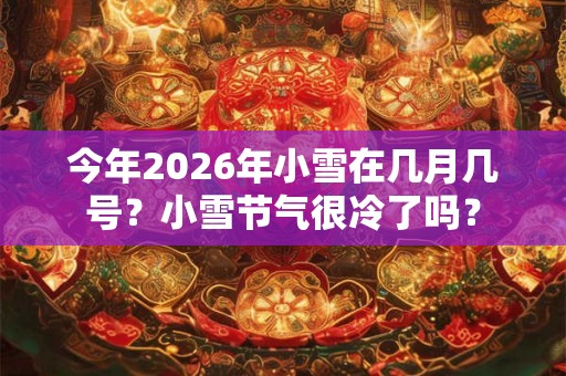 今年2026年小雪在几月几号？小雪节气很冷了吗？