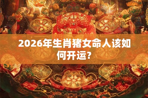 2026年生肖猪女命人该如何开运？