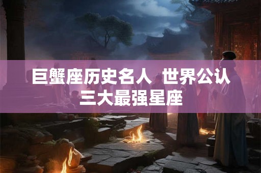 巨蟹座历史名人  世界公认三大最强星座