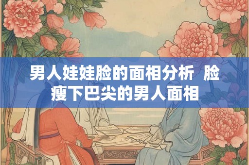 男人娃娃脸的面相分析  脸瘦下巴尖的男人面相