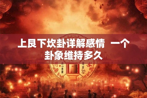 上艮下坎卦详解感情 一个卦象维持多久 上艮下坎卦详解感情 一个卦象维持多久