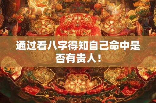 通过看八字得知自己命中是否有贵人! 通过看八字得知自己命中是否有贵人!