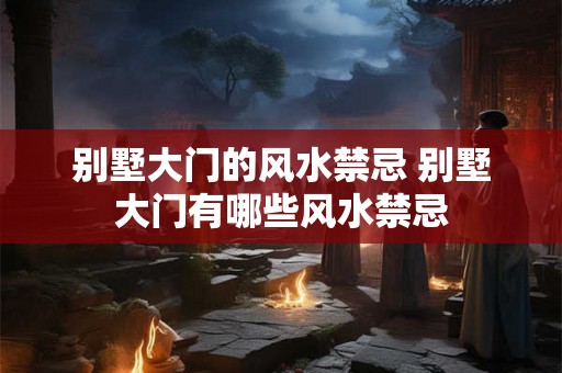 别墅大门的风水禁忌 别墅大门有哪些风水禁忌 别墅大门的风水禁忌 别墅大门有哪些风水禁忌