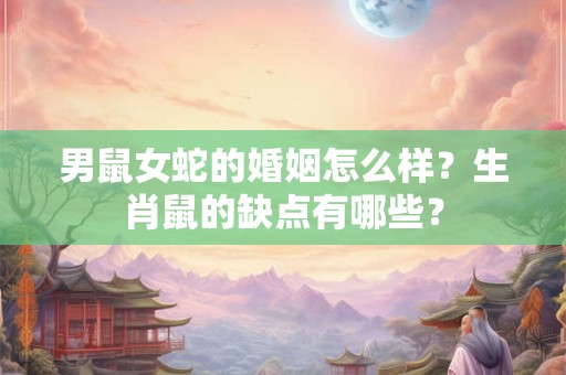 男鼠女蛇的婚姻怎么样？生肖鼠的缺点有哪些？