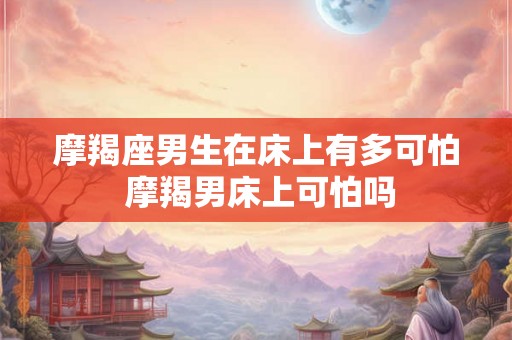 摩羯座男生在床上有多可怕 摩羯男床上可怕吗