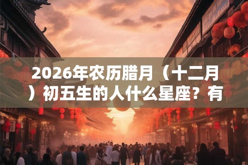 2026年农历腊月（十二月）初五生的人什么星座？有何缺点？
