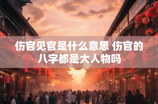 伤官见官是什么意思 伤官的八字都是大人物吗