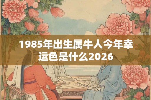 1985年出生属牛人今年幸运色是什么2026