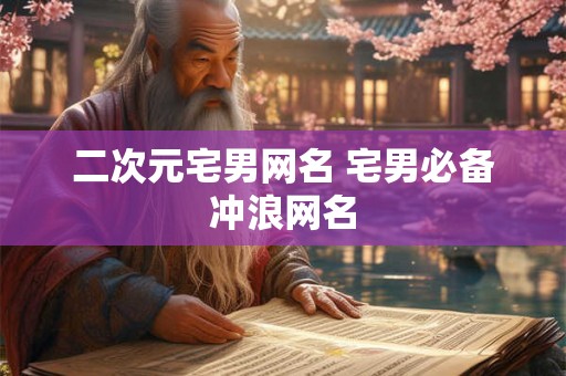 二次元宅男网名 宅男必备冲浪网名 二次元宅男网名 宅男必备冲浪网名