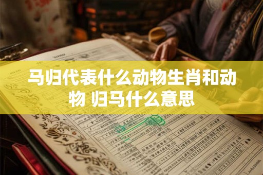 马归代表什么动物生肖和动物 归马什么意思