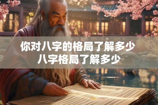 你对八字的格局了解多少 八字格局了解多少
