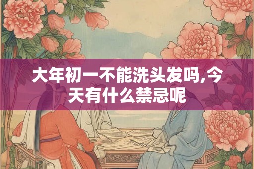 大年初一不能洗头发吗,今天有什么禁忌呢