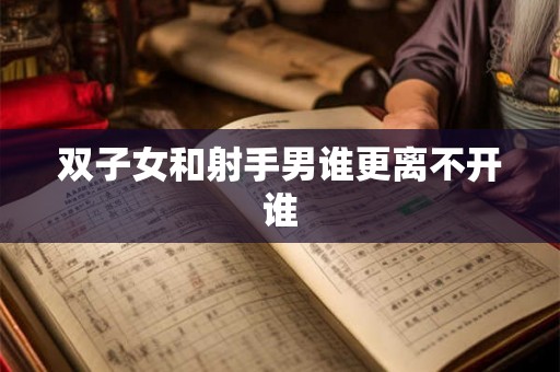 双子女和射手男谁更离不开谁 双子女和射手男谁更离不开谁