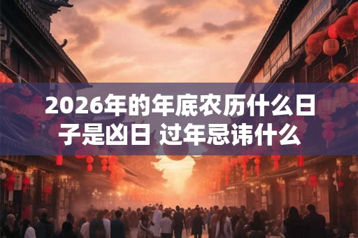 2026年的年底农历什么日子是凶日 过年忌讳什么