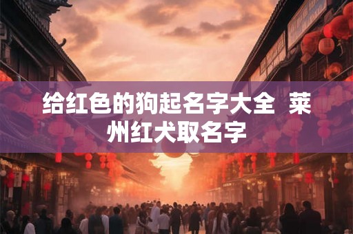 给红色的狗起名字大全  莱州红犬取名字