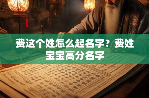 费这个姓怎么起名字?费姓宝宝高分名字 费这个姓怎么起名字?费姓宝宝高分名字