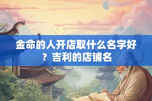 金命的人开店取什么名字好？吉利的店铺名