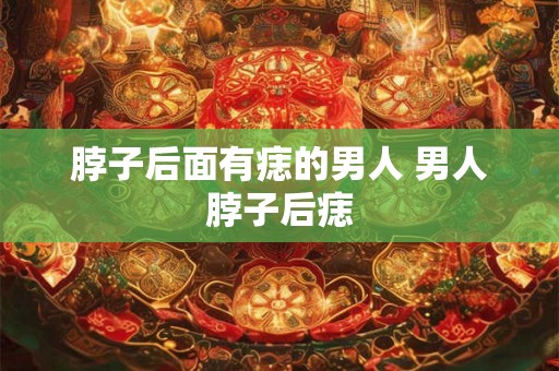 脖子后面有痣的男人 男人脖子后痣