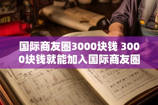 国际商友圈3000块钱 3000块钱就能加入国际商友圈真的可行吗