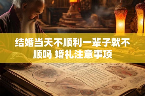 结婚当天不顺利一辈子就不顺吗 婚礼注意事项
