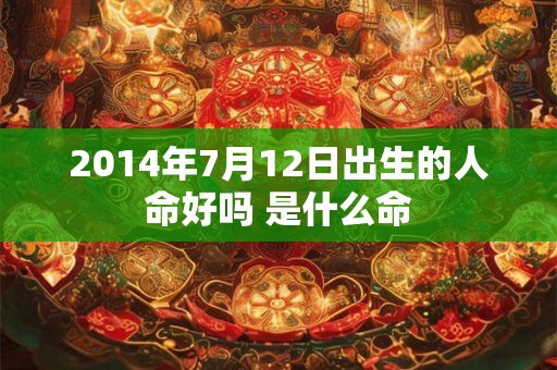 2014年7月12日出生的人命好吗 是什么命