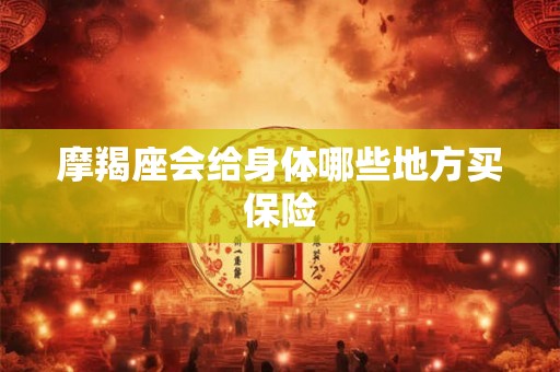 摩羯座会给身体哪些地方买保险 摩羯座会给身体哪些地方买保险