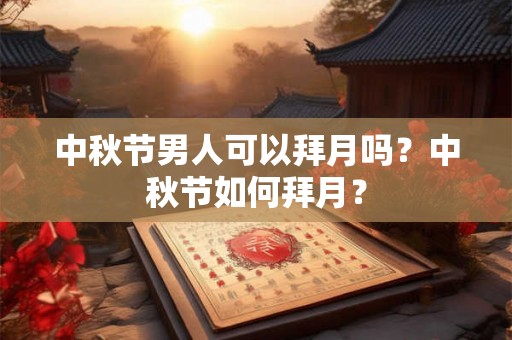 中秋节男人可以拜月吗?中秋节如何拜月? 中秋节男人可以拜月吗?中秋节如何拜月?