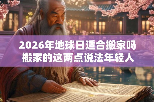 2026年地球日适合搬家吗 搬家的这两点说法年轻人要知道 2026年地球日适合搬家吗 搬家的这两点说法年轻人要知道