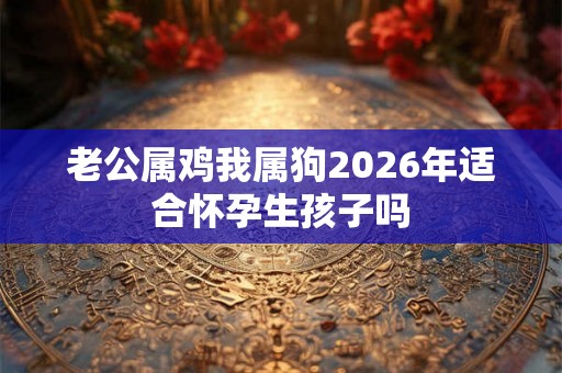 老公属鸡我属狗2026年适合怀孕生孩子吗