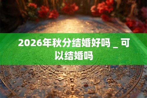 2026年秋分结婚好吗_可以结婚吗 2026年秋分结婚好吗_可以结婚吗