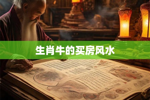 生肖牛的买房风水 生肖牛的买房风水
