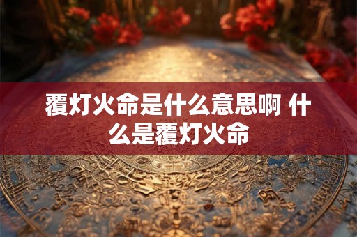 覆灯火命是什么意思啊 什么是覆灯火命