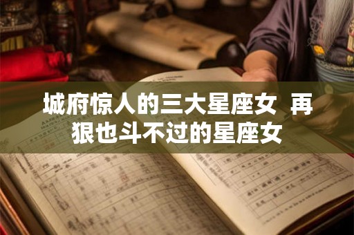 城府惊人的三大星座女  再狠也斗不过的星座女