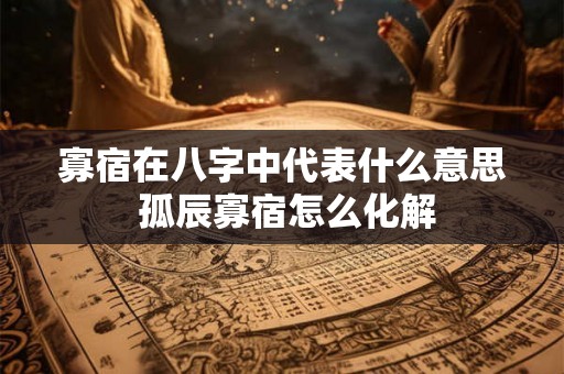 寡宿在八字中代表什么意思 孤辰寡宿怎么化解 寡宿在八字中代表什么意思 孤辰寡宿怎么化解