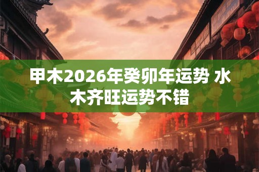甲木2026年癸卯年运势 水木齐旺运势不错