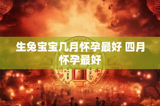 生兔宝宝几月怀孕最好 四月怀孕最好