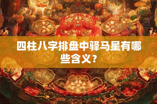 四柱八字排盘中驿马星有哪些含义? 四柱八字排盘中驿马星有哪些含义?