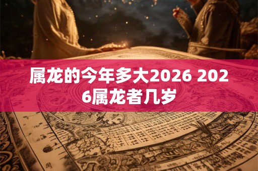 属龙的今年多大2026 2026属龙者几岁