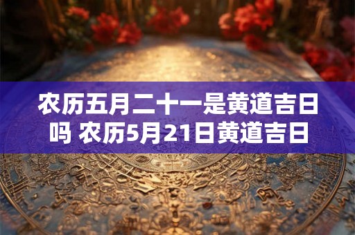 农历五月二十一是黄道吉日吗 农历5月21日黄道吉日 农历五月二十一是黄道吉日吗 农历5月21日黄道吉日